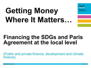 Getting money where it matters 1
Paul Steele
December 2016Paul Steele
December 2016
Financing the SDGs and Paris
Agreement at the local level
(Public and private finance, development and climate
finance)
Getting Money
Where It Matters…
 