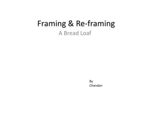 Framing & Re-framing
     A Bread Loaf




                By
                Chandan
 