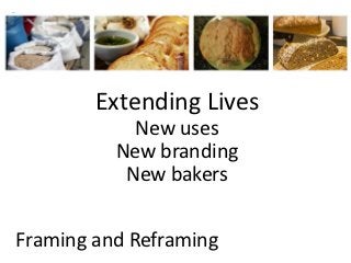 Extending Lives
            New uses
          New branding
           New bakers


Framing and Reframing
 