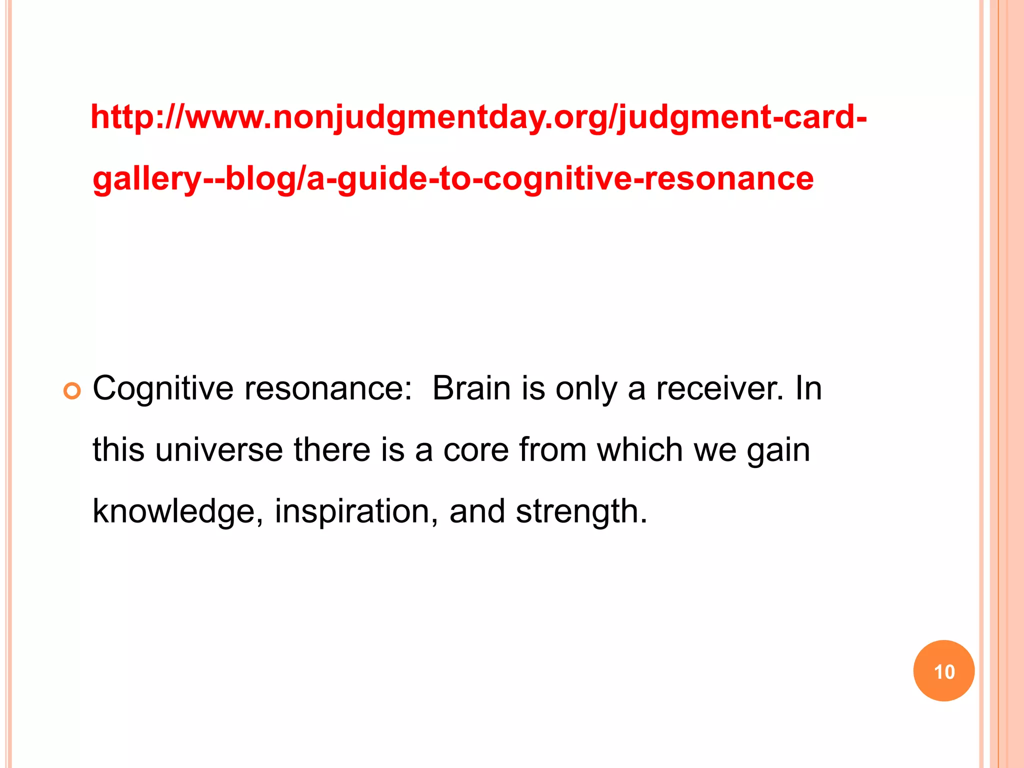 http://www.nonjudgmentday.org/judgment-card-
gallery--blog/a-guide-to-cognitive-resonance
 Cognitive resonance: Brain is only a receiver. In
this universe there is a core from which we gain
knowledge, inspiration, and strength.
10
 