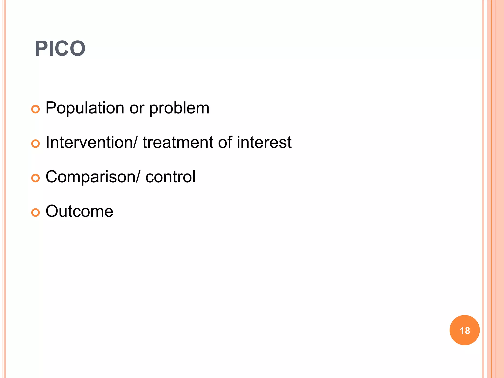 PICO
 Population or problem
 Intervention/ treatment of interest
 Comparison/ control
 Outcome
18
 