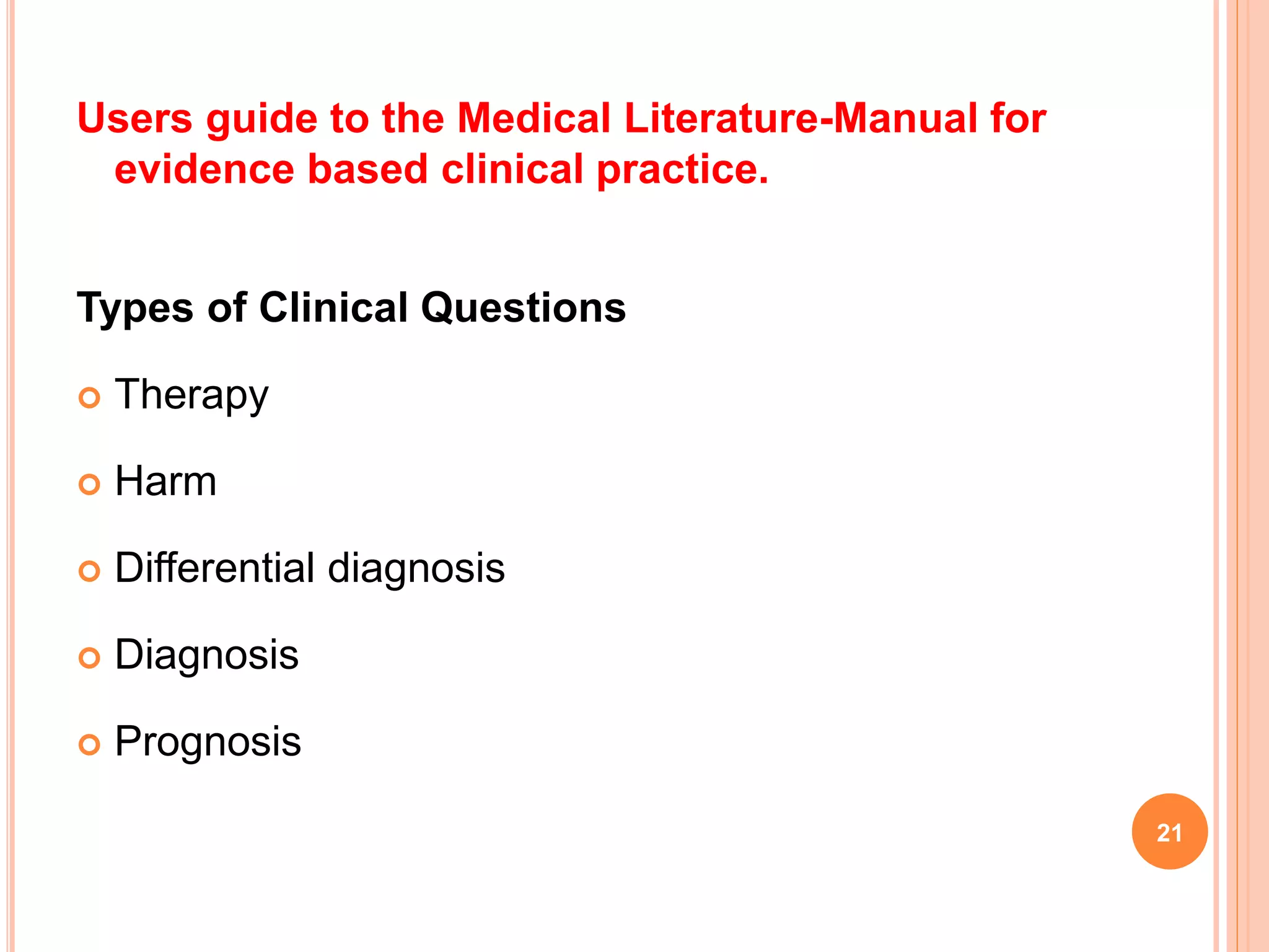 Users guide to the Medical Literature-Manual for
evidence based clinical practice.
Types of Clinical Questions
 Therapy
 Harm
 Differential diagnosis
 Diagnosis
 Prognosis
21
 