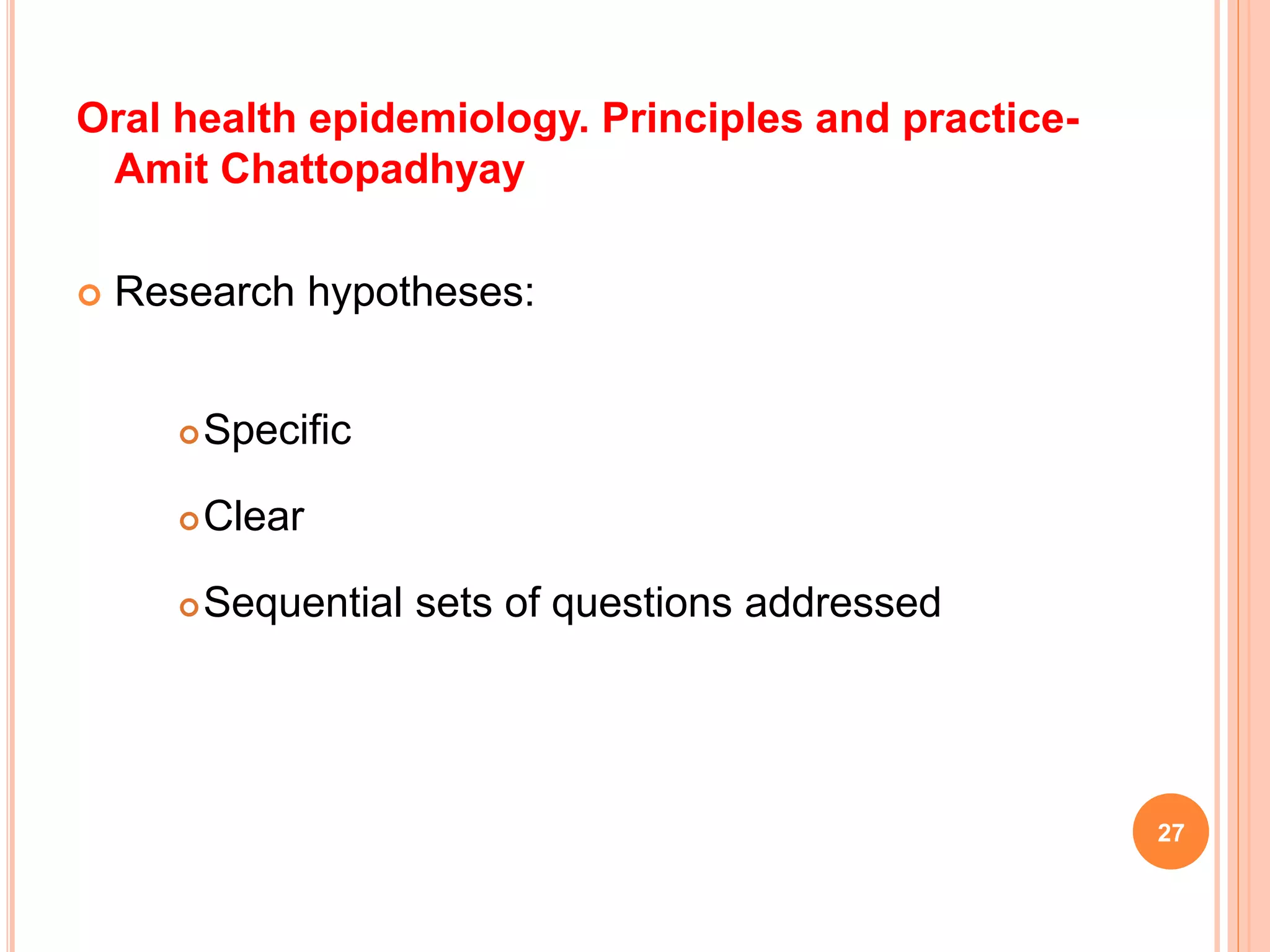 Oral health epidemiology. Principles and practice-
Amit Chattopadhyay
 Research hypotheses:
Specific
Clear
Sequential sets of questions addressed
27
 