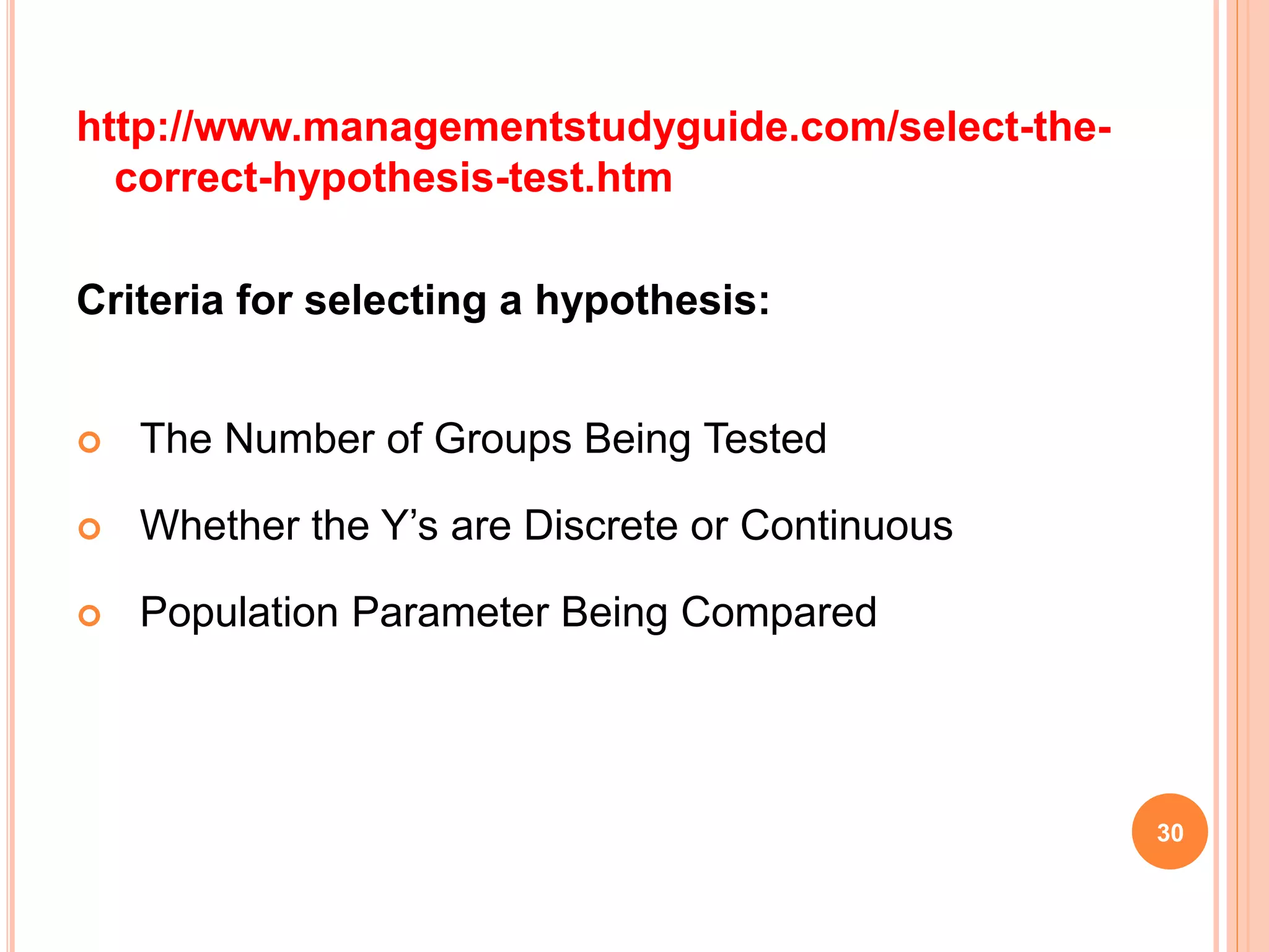 http://www.managementstudyguide.com/select-the-
correct-hypothesis-test.htm
Criteria for selecting a hypothesis:
 The Number of Groups Being Tested
 Whether the Y’s are Discrete or Continuous
 Population Parameter Being Compared
30
 