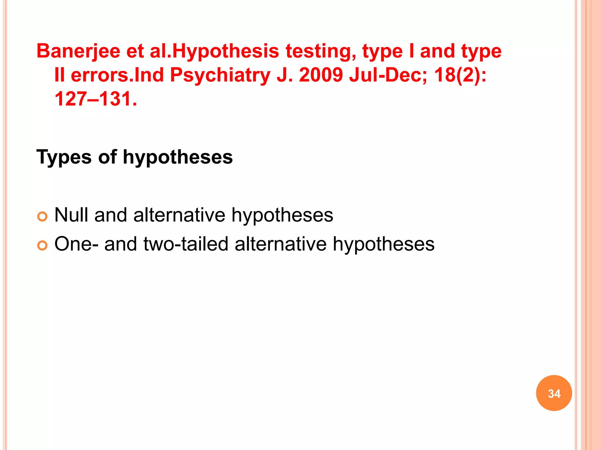 Banerjee et al.Hypothesis testing, type I and type
II errors.Ind Psychiatry J. 2009 Jul-Dec; 18(2):
127–131.
Types of hypotheses
 Null and alternative hypotheses
 One- and two-tailed alternative hypotheses
34
 