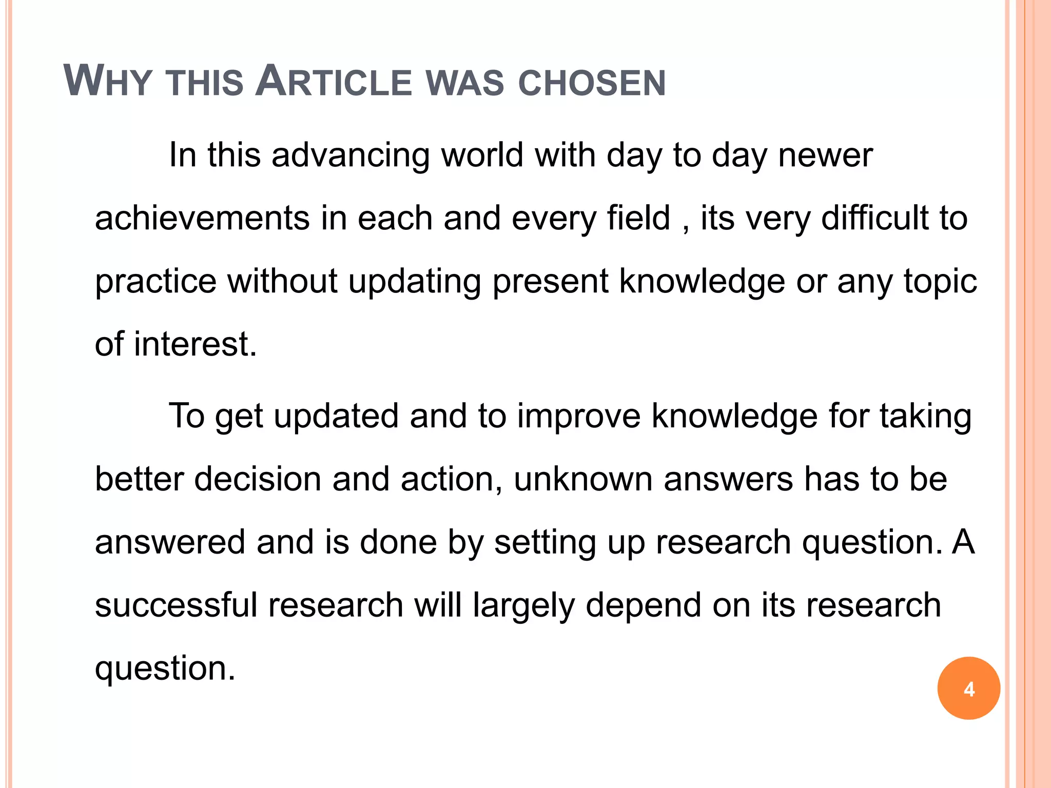 WHY THIS ARTICLE WAS CHOSEN
In this advancing world with day to day newer
achievements in each and every field , its very difficult to
practice without updating present knowledge or any topic
of interest.
To get updated and to improve knowledge for taking
better decision and action, unknown answers has to be
answered and is done by setting up research question. A
successful research will largely depend on its research
question. 4
 