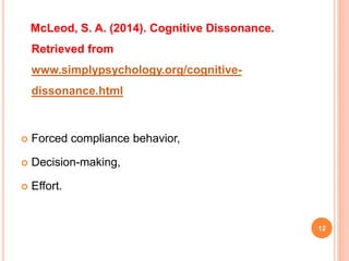 McLeod, S. A. (2014). Cognitive Dissonance.
Retrieved from
www.simplypsychology.org/cognitive-
dissonance.html
 Forced compliance behavior,
 Decision-making,
 Effort.
12
 