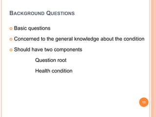 BACKGROUND QUESTIONS
 Basic questions
 Concerned to the general knowledge about the condition
 Should have two components
Question root
Health condition
13
 