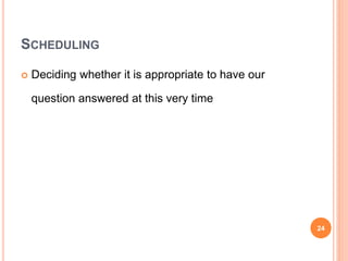 SCHEDULING
 Deciding whether it is appropriate to have our
question answered at this very time
24
 