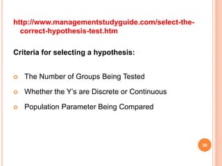 http://www.managementstudyguide.com/select-the-
correct-hypothesis-test.htm
Criteria for selecting a hypothesis:
 The Number of Groups Being Tested
 Whether the Y’s are Discrete or Continuous
 Population Parameter Being Compared
30
 