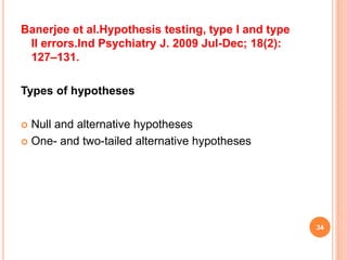Banerjee et al.Hypothesis testing, type I and type
II errors.Ind Psychiatry J. 2009 Jul-Dec; 18(2):
127–131.
Types of hypotheses
 Null and alternative hypotheses
 One- and two-tailed alternative hypotheses
34
 