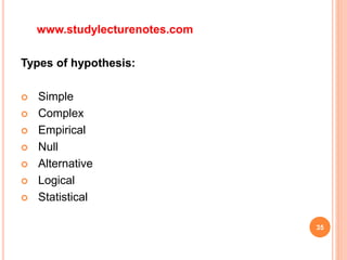 www.studylecturenotes.com
Types of hypothesis:
 Simple
 Complex
 Empirical
 Null
 Alternative
 Logical
 Statistical
35
 