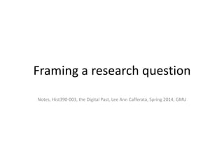 Framing a research question
Notes, Hist390-003, the Digital Past, Lee Ann Cafferata, Spring 2014, GMU

 
