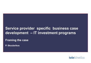 Telekinetics & Associates
Capability Overview and Project History
Service provider specific business case
development – IT investment programs
Framing the case
P. Skoularikos
 