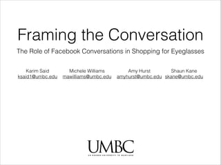 Framing the Conversation
The Role of Facebook Conversations in Shopping for Eyeglasses
Karim Said
ksaid1@umbc.edu

Michele Williams
mawilliams@umbc.edu

Amy Hurst
Shaun Kane
amyhurst@umbc.edu skane@umbc.edu

 