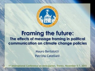 Framing the future:
The effects of message framing in political
communication on climate change policies
Mauro Bertolotti
Patrizia Catellani
1st International Conference on Anticipation, Trento, November 5-7, 2015
 