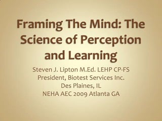 Framing The Mind: The Science of Perception and Learning Steven J. Lipton M.Ed. LEHP CP-FS President, Biotest Services Inc.  Des Plaines, IL  NEHA AEC 2009 Atlanta GA 