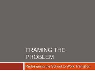FRAMING THE
PROBLEM
Redesigning the School to Work Transition
 