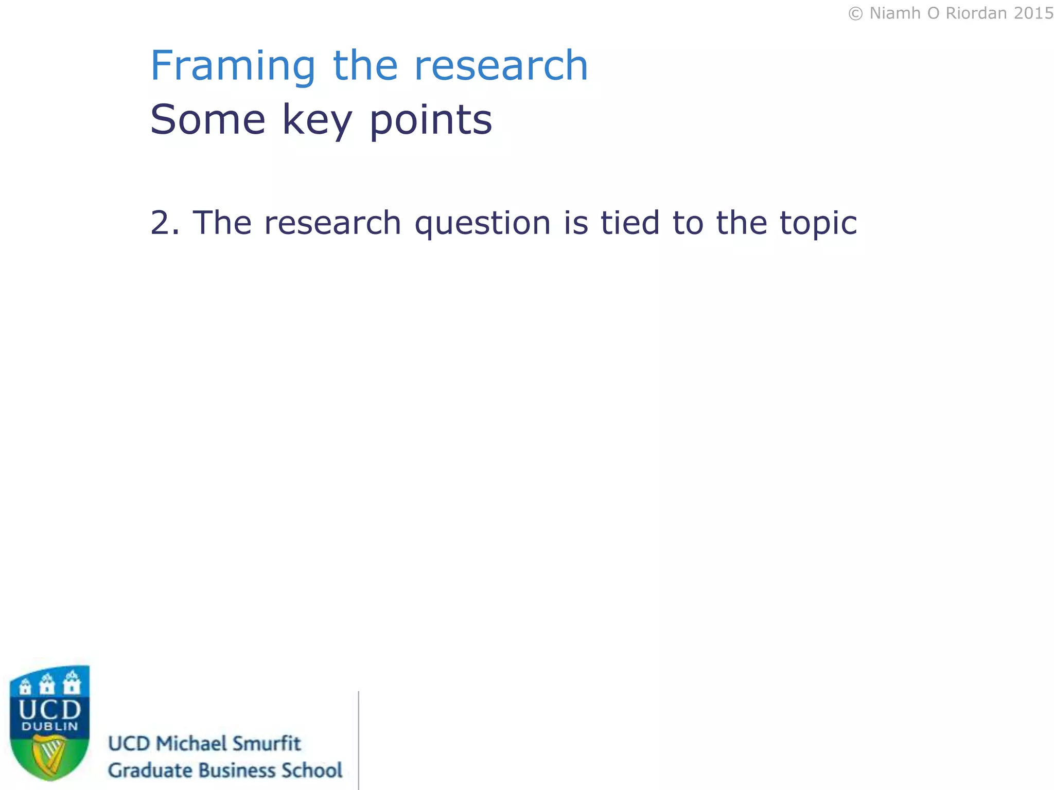 © Niamh O Riordan 2015
Framing the research
Some key points
2. The research question is tied to the topic
 