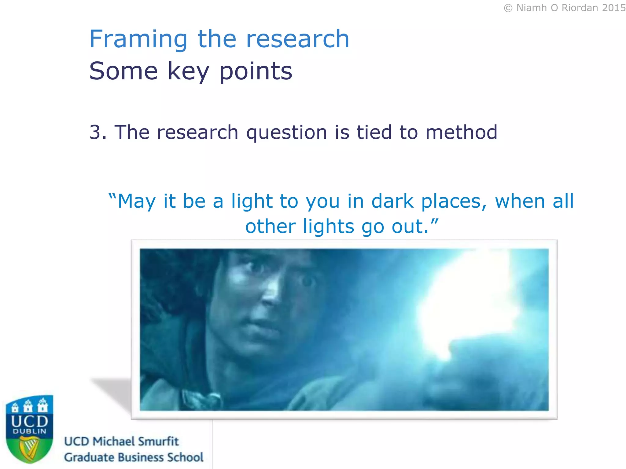 © Niamh O Riordan 2015
Framing the research
Some key points
3. The research question is tied to method
“May it be a light to you in dark places, when all
other lights go out.”
 