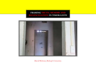 David Webster, Bishop’s University
FRAMING TRUTH, MEMORY AND
RECONCILIATION IN TIMOR-LESTE
 