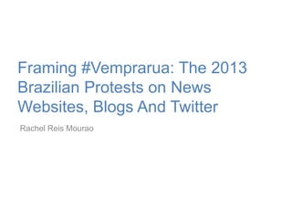 Framing #Vemprarua: The 2013
Brazilian Protests on News
Websites, Blogs And Twitter
Rachel Reis Mourao
 