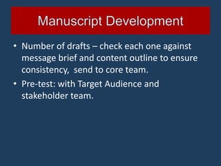 • Number of drafts – check each one against
  message brief and content outline to ensure
  consistency, send to core team.
• Pre-test: with Target Audience and
  stakeholder team.
 
