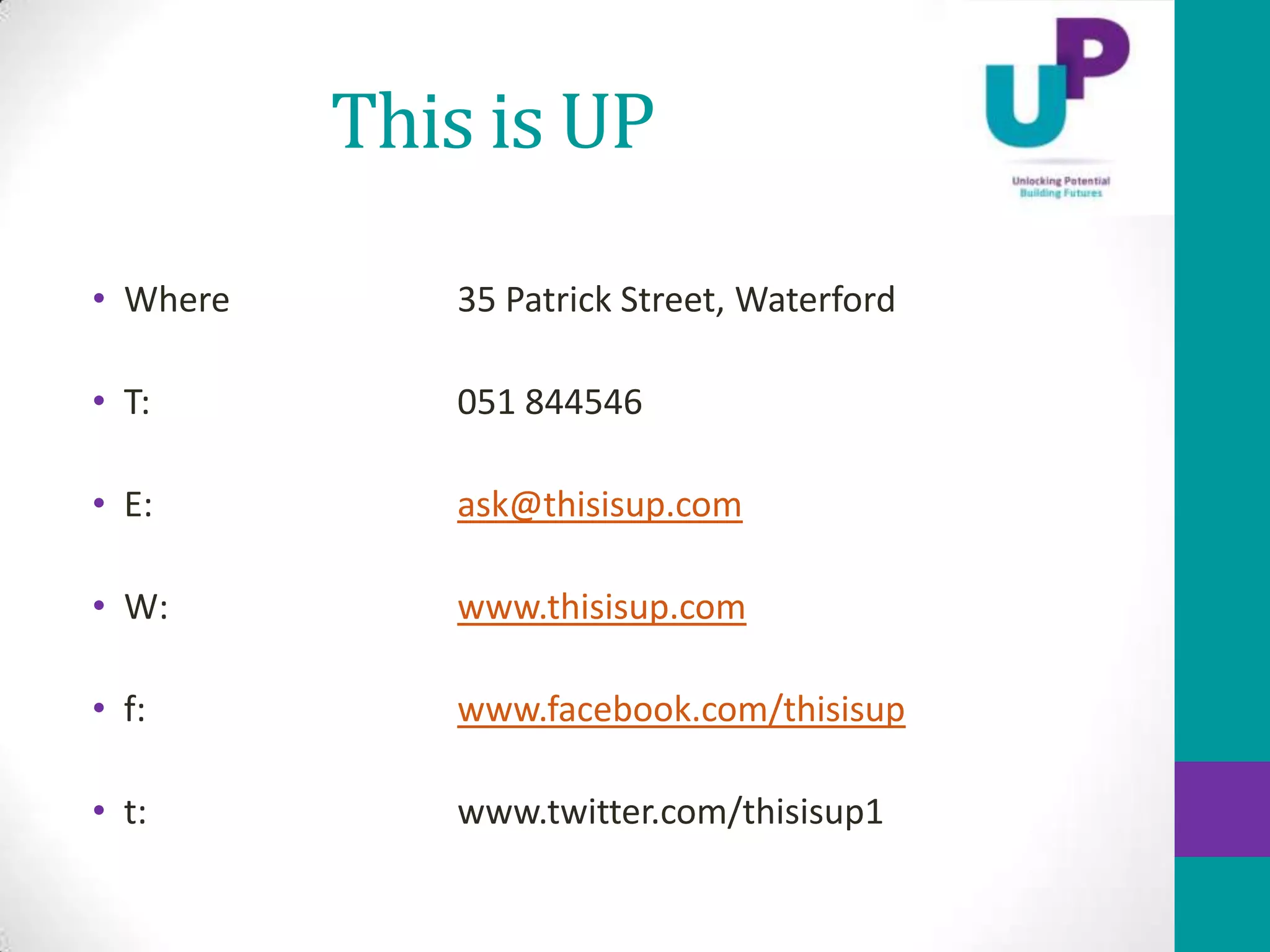This is UP

• Where      35 Patrick Street, Waterford

• T:         051 844546

• E:         ask@thisisup.com

• W:         www.thisisup.com

• f:         www.facebook.com/thisisup

• t:         www.twitter.com/thisisup1
 