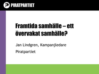Framtida samhälle – ett övervakat samhälle? Jan Lindgren, Kampanjledare Piratpartiet v1.0 