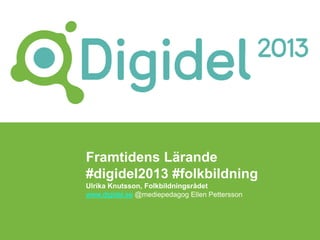 Framtidens Lärande
#digidel2013 #folkbildning
Ulrika Knutsson, Folkbildningsrådet
www.digidel.se @mediepedagog Ellen Pettersson
 