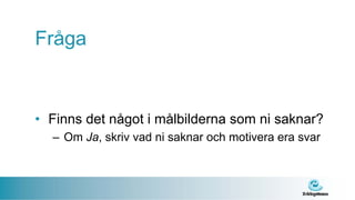 Fråga


• Finns det något i målbilderna som ni saknar?
  – Om Ja, skriv vad ni saknar och motivera era svar
 