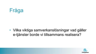 Fråga


• Vilka viktiga samverkanslösningar vad gäller
  e-tjänster borde vi tillsammans realisera?
 