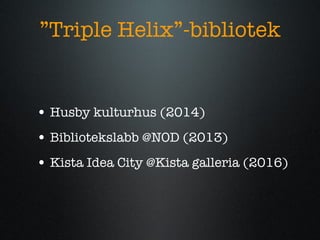  Triple Helix-bibliotek Husby kulturhus (2014) Bibliotekslabb @NOD (2013) Kista Idea City @Kista galleria (2016) 