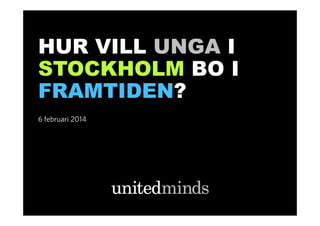 HUR VILL UNGA I
STOCKHOLM BO I
FRAMTIDEN?
6 februari 2014

 