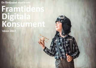 En fördjupad studie om
Framtidens
Digitala
Konsument
Våren 2017
 