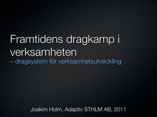Framtidens dragkamp i
verksamheten
– dragsystem för verksamhetsutveckling




      Joakim Holm, Adaptiv STHLM AB, 2011
 