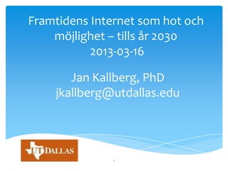 Framtidens Internet som hot och
    möjlighet – tills år 2030
           2013-03-16

       Jan Kallberg, PhD
    jkallberg@utdallas.edu




               1
 
