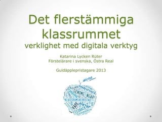 Det flerstämmiga
klassrummet
verklighet med digitala verktyg
Katarina Lycken Rüter
Förstelärare i svenska, Östra Real
Guldäpplepristagare 2013
 