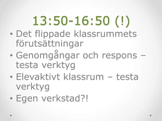 13:50-16:50 (!)
• Det flippade klassrummets
förutsättningar
• Genomgångar och respons –
testa verktyg
• Elevaktivt klassrum – testa
verktyg
• Egen verkstad?!
 
