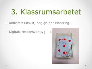 3. Klassrumsarbetet
• Aktivitet! Enskilt, par, grupp? Placering...
• Digitala responsverktyg – en aktivitetshöjare!
 