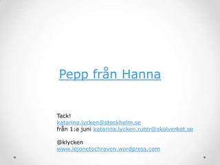 Pepp från Hanna
Tack!
katarina.lycken@stockholm.se
från 1:a juni katarina.lycken.ruter@skolverket.se
@klycken
www.lejonetochraven.wordpress.com
 