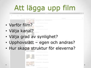 Att lägga upp film
• Varför film?
• Välja kanal?
• Välja grad av synlighet?
• Upphovsrätt – egen och andras?
• Hur skapa struktur för eleverna?
 