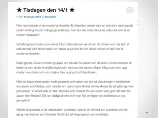 Bloggen – användbar till mycket
• Struktur för eleverna – tydliggöra för- och
efterarbete
• Publiceringsverktyg, gör det ni producerar
publikt
• Samarbetsmöjlighet bortom rumslig gräns
• Inspirera andra
• Lyfta lektionens innehåll och värde.
o Lektionsloggen – vad har vi gjort (sammanfatta, urskilja
väsentligheter)? Inlägg på klassbloggen.
o Inte bara vad vi gjorde utan också
vad vi lärde oss? Kommentarsfunktionen.
 