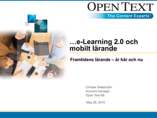 …e-Learning 2.0 och mobilt lärande Framtidens lärande – är här och nu ChristerSetterholm Account manager Open Text AB May 28, 2010 
