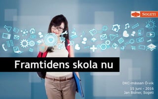 Framtidens skola nu
DKC-mässan Ö-vik
15 juni - 2016
Jan Bidner, Sogeti
 
