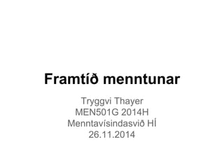 Framtíð menntunar 
Tryggvi Thayer 
MEN501G 2014H 
Menntavísindasvið HÍ 
26.11.2014 
 