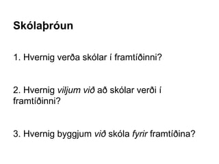 Skólaþróun
1. Hvernig verða skólar í framtíðinni?
2. Hvernig viljum við að skólar verði í
framtíðinni?
3. Hvernig byggjum við skóla fyrir framtíðina?
 