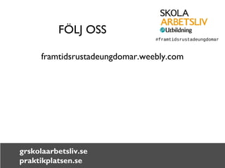 FÖLJ OSS 
framtidsrustadeungdomar.weebly.com 
grskolaarbetsliv.se 
praktikplatsen.se 
#framtidsrustadeungdomar 
