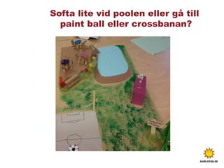 Softa lite vid poolen eller gå till
paint ball eller crossbanan?
 