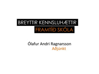 Ólafur Andri Ragnarsson
Aðjúnkt
BREYTTIR KENNSLUHÆTTIR
FRAMTÍÐ SKÓLA
 